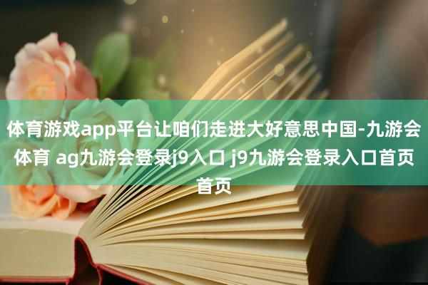 体育游戏app平台让咱们走进大好意思中国-九游会体育 ag九游会登录j9入口 j9九游会登录入口首页