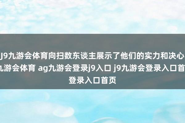 J9九游会体育向扫数东谈主展示了他们的实力和决心-九游会体育 ag九游会登录j9入口 j9九游会登录入口首页
