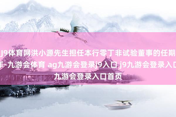 J9体育网洪小源先生担任本行零丁非试验董事的任期为三年-九游会体育 ag九游会登录j9入口 j9九游会登录入口首页