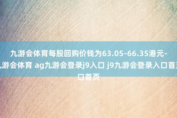 九游会体育每股回购价钱为63.05-66.35港元-九游会体育 ag九游会登录j9入口 j9九游会登录入口首页