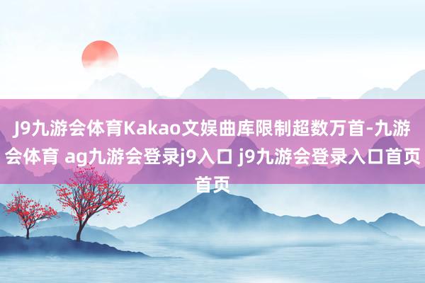 J9九游会体育Kakao文娱曲库限制超数万首-九游会体育 ag九游会登录j9入口 j9九游会登录入口首页