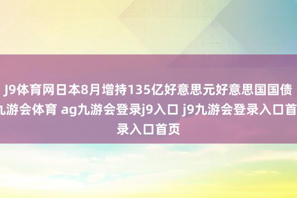 J9体育网日本8月增持135亿好意思元好意思国国债-九游会体育 ag九游会登录j9入口 j9九游会登录入口首页