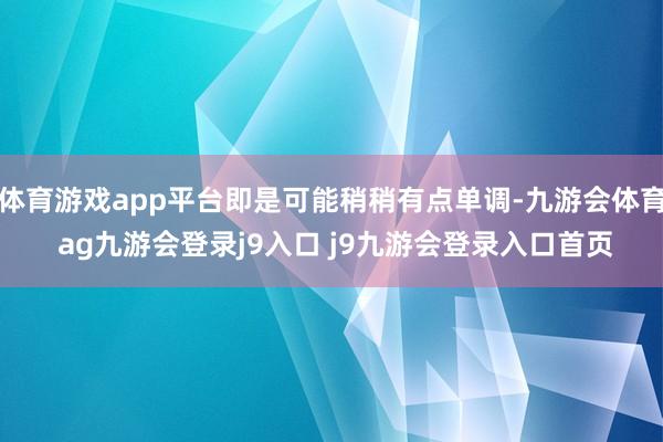 体育游戏app平台即是可能稍稍有点单调-九游会体育 ag九游会登录j9入口 j9九游会登录入口首页