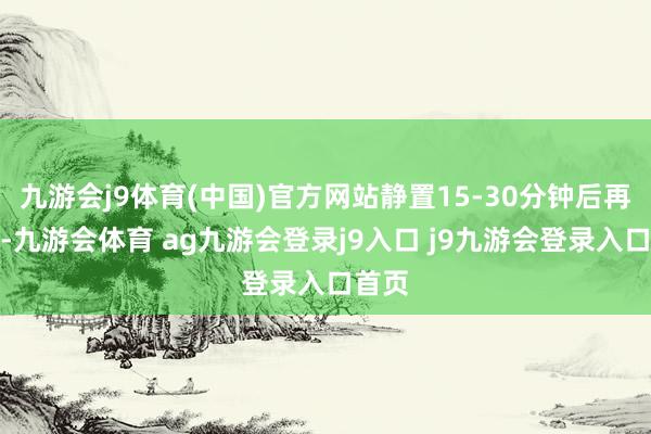 九游会j9体育(中国)官方网站静置15-30分钟后再洗发-九游会体育 ag九游会登录j9入口 j9九游会登录入口首页