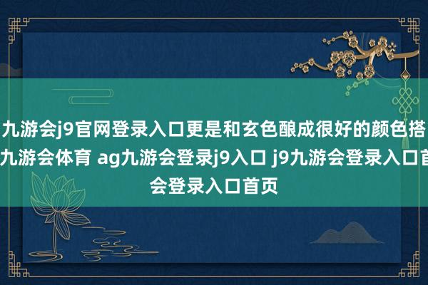 九游会j9官网登录入口更是和玄色酿成很好的颜色搭配-九游会体育 ag九游会登录j9入口 j9九游会登录入口首页