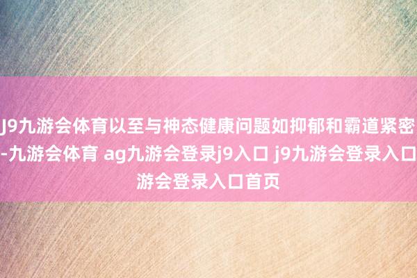 J9九游会体育以至与神态健康问题如抑郁和霸道紧密联系-九游会体育 ag九游会登录j9入口 j9九游会登录入口首页