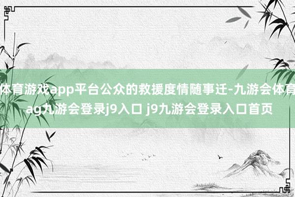体育游戏app平台公众的救援度情随事迁-九游会体育 ag九游会登录j9入口 j9九游会登录入口首页