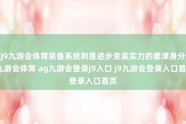 J9九游会体育装备系统则是进步变装实力的要津身分-九游会体育 ag九游会登录j9入口 j9九游会登录入口首页