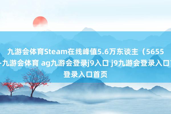 九游会体育Steam在线峰值5.6万东谈主（56557）-九游会体育 ag九游会登录j9入口 j9九游会登录入口首页