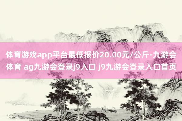 体育游戏app平台最低报价20.00元/公斤-九游会体育 ag九游会登录j9入口 j9九游会登录入口首页