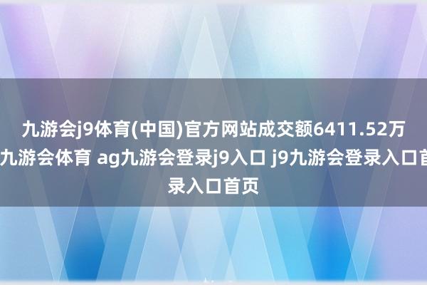 九游会j9体育(中国)官方网站成交额6411.52万元-九游会体育 ag九游会登录j9入口 j9九游会登录入口首页