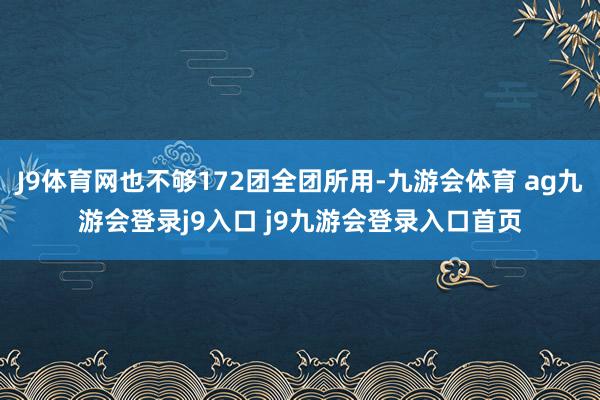 J9体育网也不够172团全团所用-九游会体育 ag九游会登录j9入口 j9九游会登录入口首页