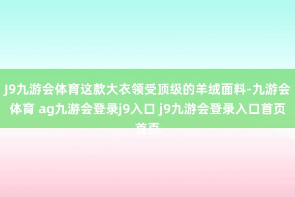 J9九游会体育这款大衣领受顶级的羊绒面料-九游会体育 ag九游会登录j9入口 j9九游会登录入口首页