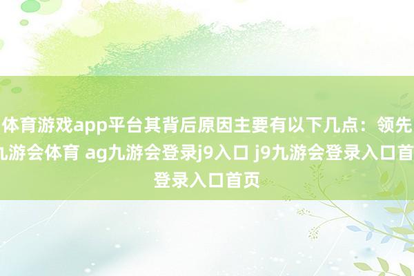 体育游戏app平台其背后原因主要有以下几点：领先-九游会体育 ag九游会登录j9入口 j9九游会登录入口首页