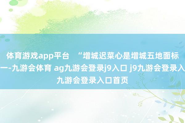 体育游戏app平台   “增城迟菜心是增城五地面标产物之一-九游会体育 ag九游会登录j9入口 j9九游会登录入口首页