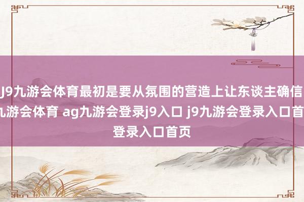 J9九游会体育最初是要从氛围的营造上让东谈主确信-九游会体育 ag九游会登录j9入口 j9九游会登录入口首页