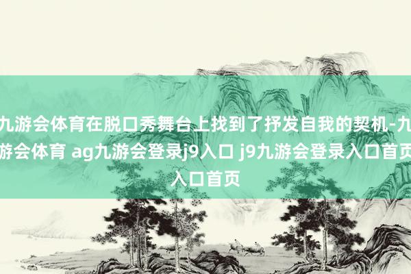 九游会体育在脱口秀舞台上找到了抒发自我的契机-九游会体育 ag九游会登录j9入口 j9九游会登录入口首页
