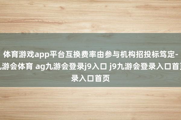 体育游戏app平台互换费率由参与机构招投标笃定-九游会体育 ag九游会登录j9入口 j9九游会登录入口首页