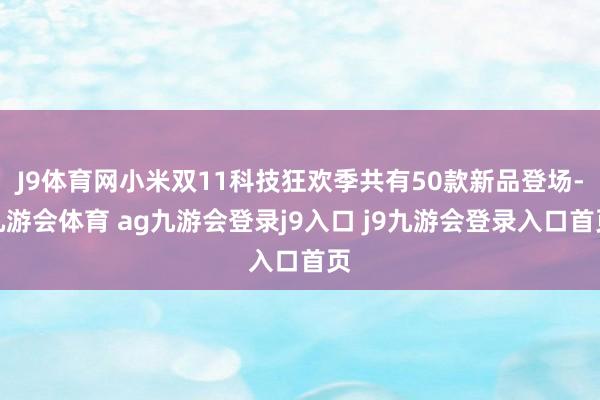 J9体育网小米双11科技狂欢季共有50款新品登场-九游会体育 ag九游会登录j9入口 j9九游会登录入口首页