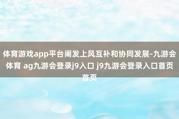 体育游戏app平台阐发上风互补和协同发展-九游会体育 ag九游会登录j9入口 j9九游会登录入口首页