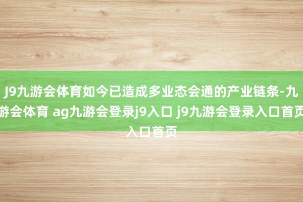 J9九游会体育如今已造成多业态会通的产业链条-九游会体育 ag九游会登录j9入口 j9九游会登录入口首页