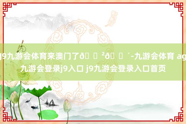 J9九游会体育来澳门了🇲🇴-九游会体育 ag九游会登录j9入口 j9九游会登录入口首页