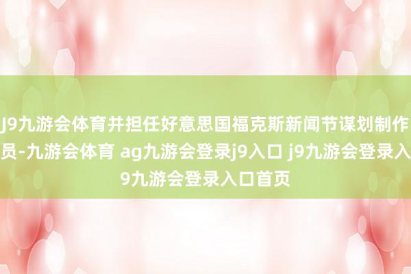 J9九游会体育并担任好意思国福克斯新闻节谋划制作主谈主员-九游会体育 ag九游会登录j9入口 j9九游会登录入口首页