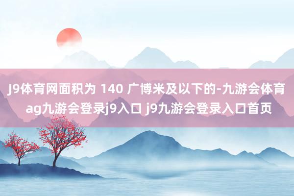 J9体育网面积为 140 广博米及以下的-九游会体育 ag九游会登录j9入口 j9九游会登录入口首页