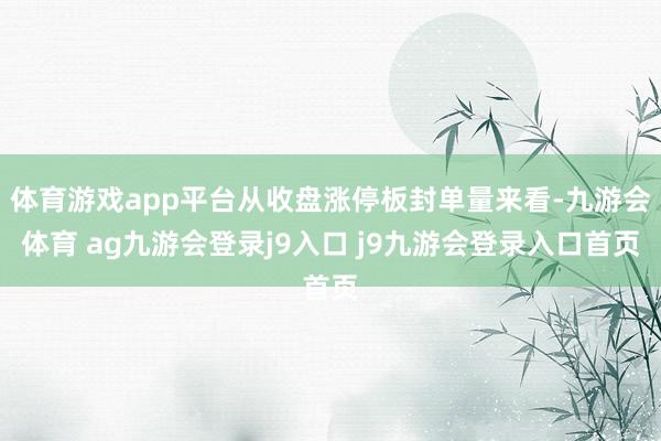 体育游戏app平台从收盘涨停板封单量来看-九游会体育 ag九游会登录j9入口 j9九游会登录入口首页