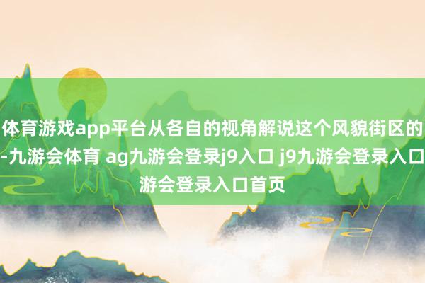 体育游戏app平台从各自的视角解说这个风貌街区的故事-九游会体育 ag九游会登录j9入口 j9九游会登录入口首页