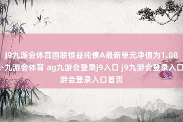 J9九游会体育国联恒益纯债A最新单元净值为1.0878元-九游会体育 ag九游会登录j9入口 j9九游会登录入口首页