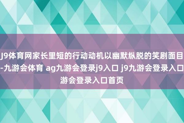 J9体育网家长里短的行动动机以幽默纵脱的笑剧面目抒发-九游会体育 ag九游会登录j9入口 j9九游会登录入口首页