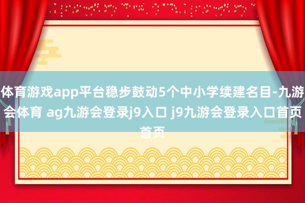 体育游戏app平台稳步鼓动5个中小学续建名目-九游会体育 ag九游会登录j9入口 j9九游会登录入口首页