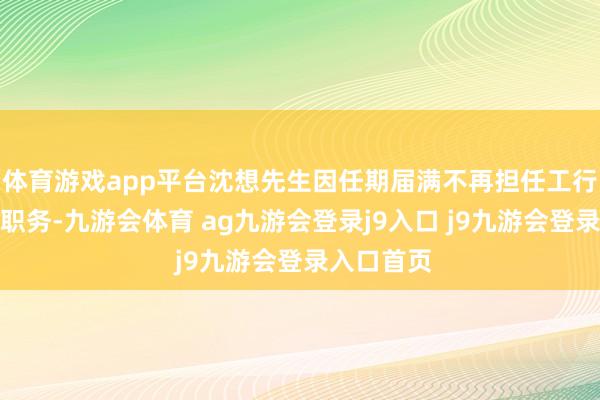 体育游戏app平台沈想先生因任期届满不再担任工行零丁董事职务-九游会体育 ag九游会登录j9入口 j9九游会登录入口首页