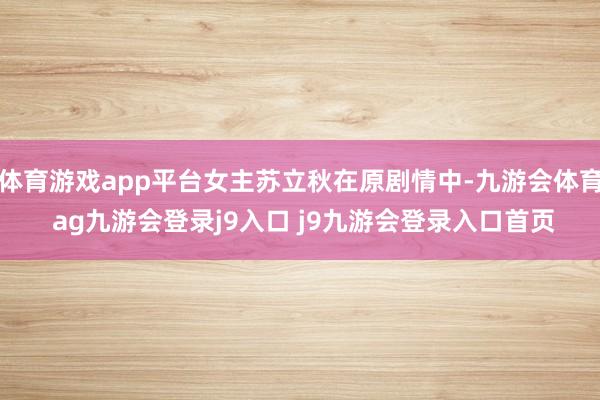 体育游戏app平台女主苏立秋在原剧情中-九游会体育 ag九游会登录j9入口 j9九游会登录入口首页