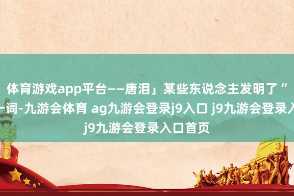 体育游戏app平台——唐泪」某些东说念主发明了“单扛”一词-九游会体育 ag九游会登录j9入口 j9九游会登录入口首页