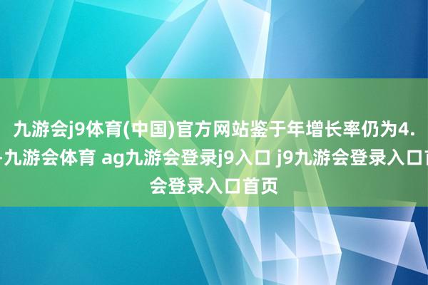 九游会j9体育(中国)官方网站鉴于年增长率仍为4.0%-九游会体育 ag九游会登录j9入口 j9九游会登录入口首页