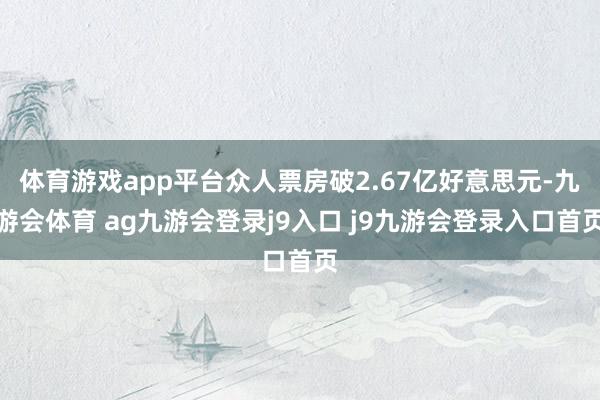 体育游戏app平台众人票房破2.67亿好意思元-九游会体育 ag九游会登录j9入口 j9九游会登录入口首页