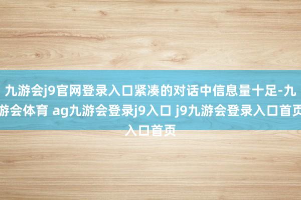九游会j9官网登录入口紧凑的对话中信息量十足-九游会体育 ag九游会登录j9入口 j9九游会登录入口首页