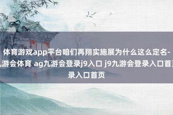 体育游戏app平台咱们再翔实施展为什么这么定名-九游会体育 ag九游会登录j9入口 j9九游会登录入口首页