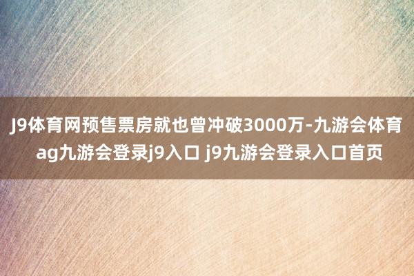 J9体育网预售票房就也曾冲破3000万-九游会体育 ag九游会登录j9入口 j9九游会登录入口首页
