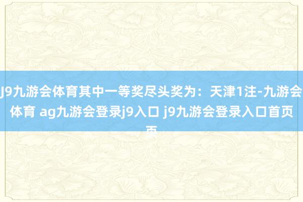 J9九游会体育其中一等奖尽头奖为:天津1注-九游会体育 ag九游会登录j9入口 j9九游会登录入口首页