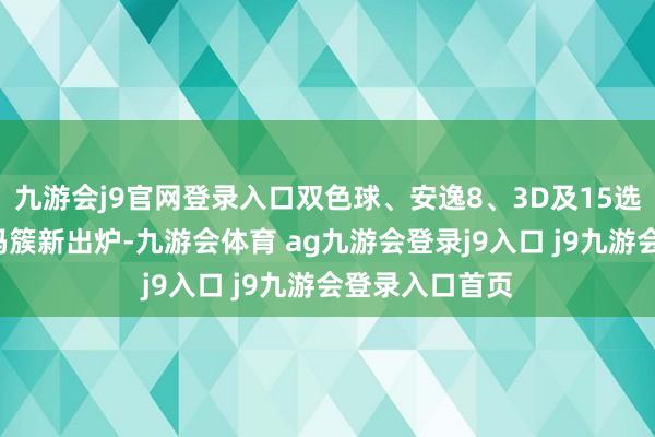 九游会j9官网登录入口双色球、安逸8、3D及15选5玩法中奖号码簇新出炉-九游会体育 ag九游会登录j9入口 j9九游会登录入口首页