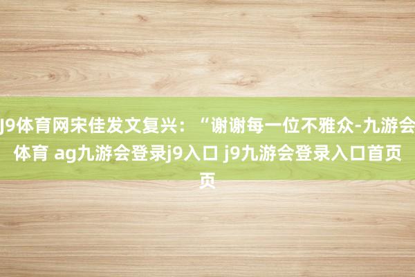 J9体育网宋佳发文复兴：“谢谢每一位不雅众-九游会体育 ag九游会登录j9入口 j9九游会登录入口首页