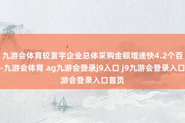 九游会体育较寰宇企业总体采购金额增速快4.2个百分点-九游会体育 ag九游会登录j9入口 j9九游会登录入口首页