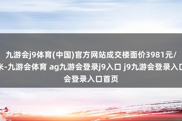 九游会j9体育(中国)官方网站成交楼面价3981元/渊博米-九游会体育 ag九游会登录j9入口 j9九游会登录入口首页