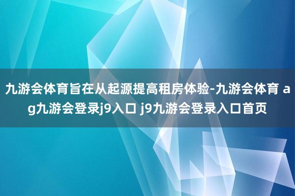九游会体育旨在从起源提高租房体验-九游会体育 ag九游会登录j9入口 j9九游会登录入口首页