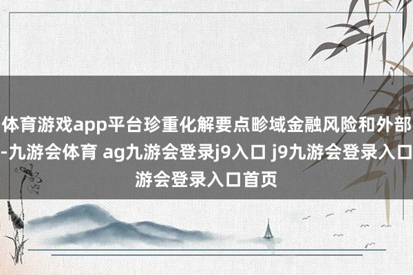 体育游戏app平台珍重化解要点畛域金融风险和外部冲击-九游会体育 ag九游会登录j9入口 j9九游会登录入口首页