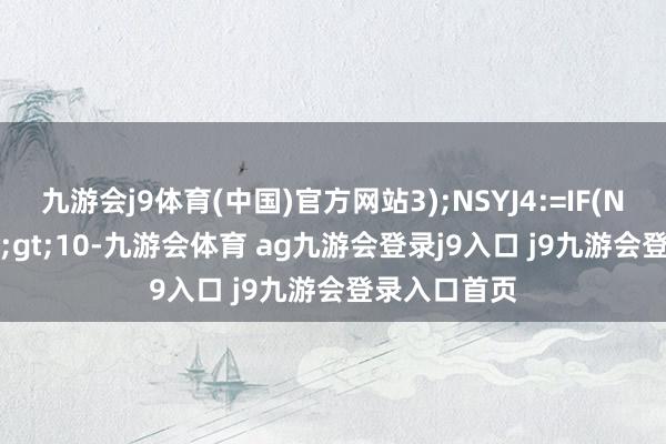 九游会j9体育(中国)官方网站3);NSYJ4:=IF(NSYJ3>10-九游会体育 ag九游会登录j9入口 j9九游会登录入口首页