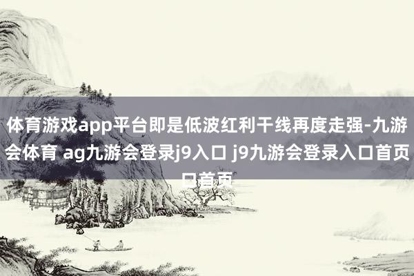 体育游戏app平台即是低波红利干线再度走强-九游会体育 ag九游会登录j9入口 j9九游会登录入口首页